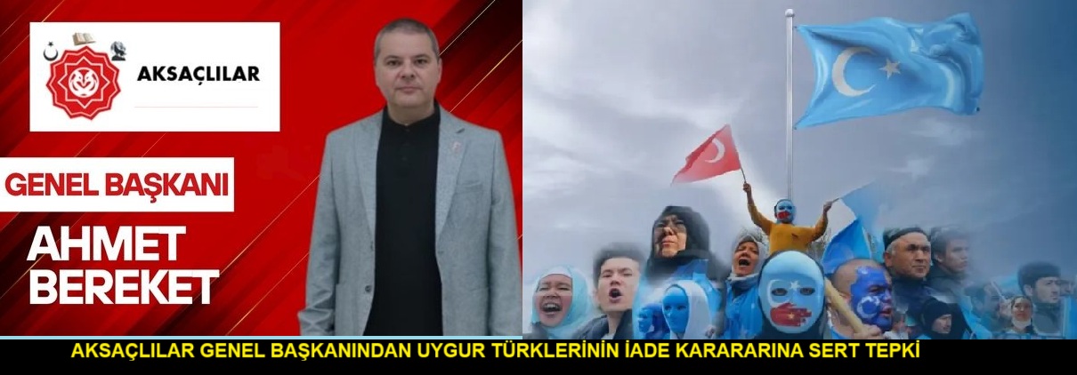 AKSAÇLILAR GENEL BAŞKANI AHMET BEREKET’TEN UYGUR TÜRKLERİNİN İADE KARARINA SERT ÇIKIŞ