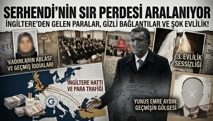 SERHENDİ’NİN SIR PERDESİ ARALANIYOR: İNGİLTERE’DEN GELEN PARALAR, GİZLİ BAĞLANTILAR VE ŞOK EVLİLİK