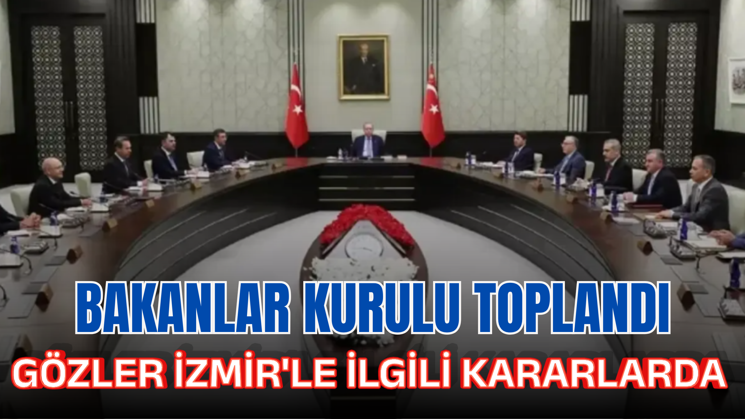 BAKANLAR KURULU TOPLANDI. GÖZLER İZMİR'LE İLGİLİ KARARLARDA
